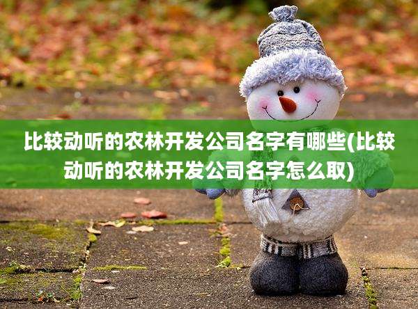 比较动听的农林开发公司名字有哪些(比较动听的农林开发公司名字怎么取)