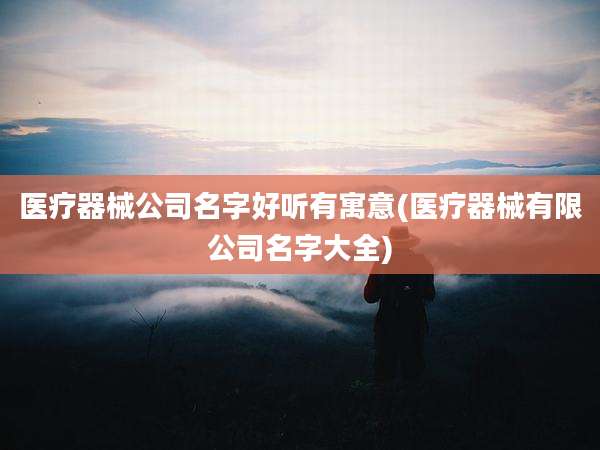 医疗器械公司名字好听有寓意(医疗器械有限公司名字大全)