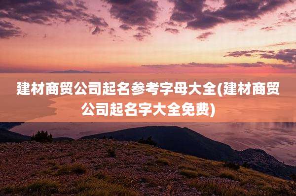建材商贸公司起名参考字母大全(建材商贸公司起名字大全免费)