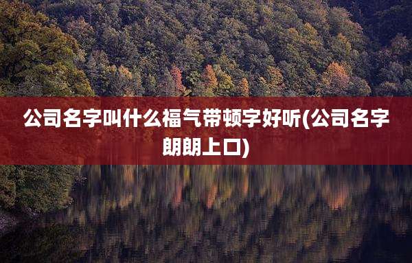 公司名字叫什么福气带顿字好听(公司名字朗朗上口)