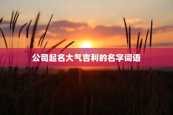 公司起名大气吉利的名字词语