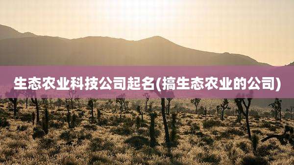 生态农业科技公司起名(搞生态农业的公司)