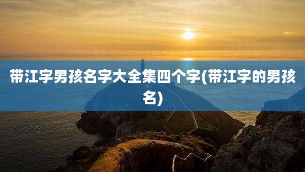 带江字男孩名字大全集四个字(带江字的男孩名)