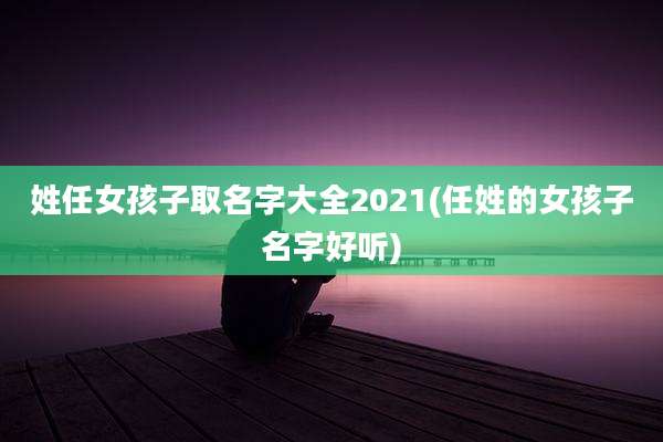 姓任女孩子取名字大全2021(任姓的女孩子名字好听)