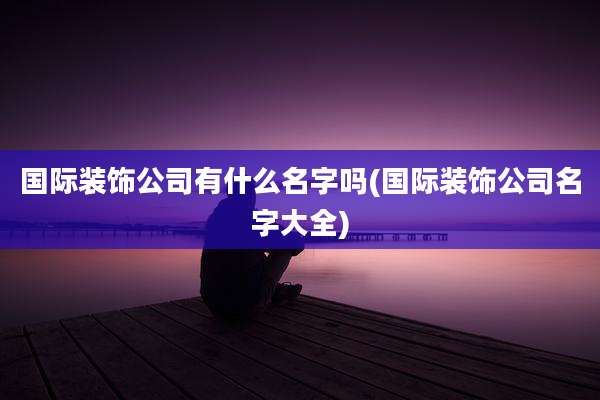 国际装饰公司有什么名字吗(国际装饰公司名字大全)