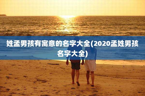 姓孟男孩有寓意的名字大全(2020孟姓男孩名字大全)