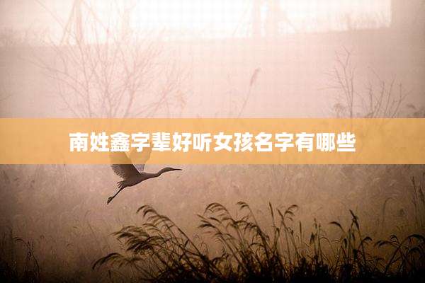 南姓鑫字辈好听女孩名字有哪些