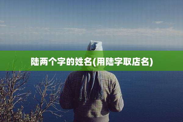 陆两个字的姓名(用陆字取店名)