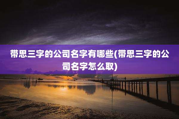 带思三字的公司名字有哪些(带思三字的公司名字怎么取)