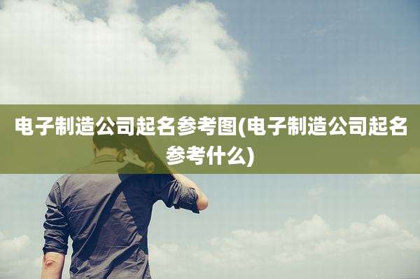 电子制造公司起名参考图(电子制造公司起名参考什么)