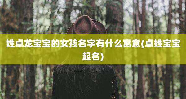 姓卓龙宝宝的女孩名字有什么寓意(卓姓宝宝起名)