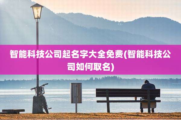 智能科技公司起名字大全免费(智能科技公司如何取名)