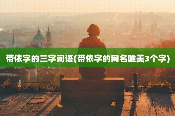 带依字的三字词语(带依字的网名唯美3个字)