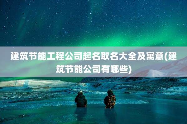 建筑节能工程公司起名取名大全及寓意(建筑节能公司有哪些)