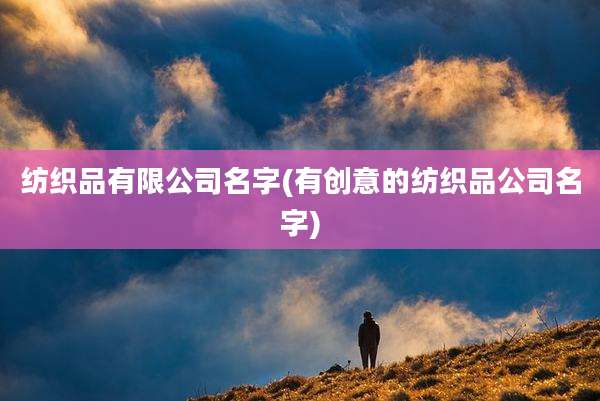 纺织品有限公司名字(有创意的纺织品公司名字)