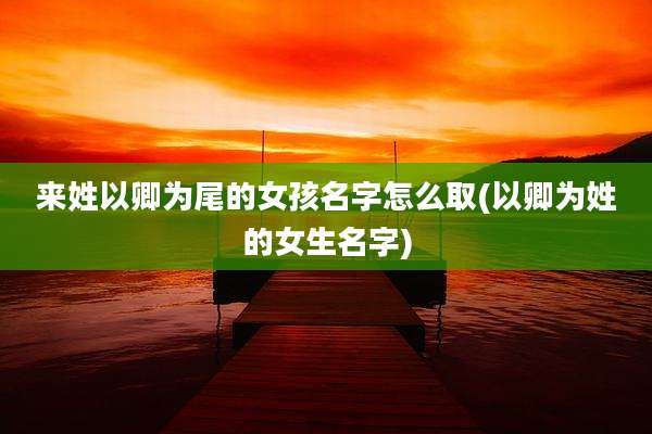 来姓以卿为尾的女孩名字怎么取(以卿为姓的女生名字)