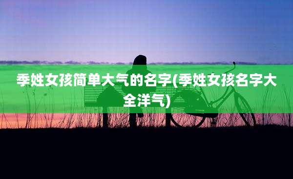 季姓女孩简单大气的名字(季姓女孩名字大全洋气)