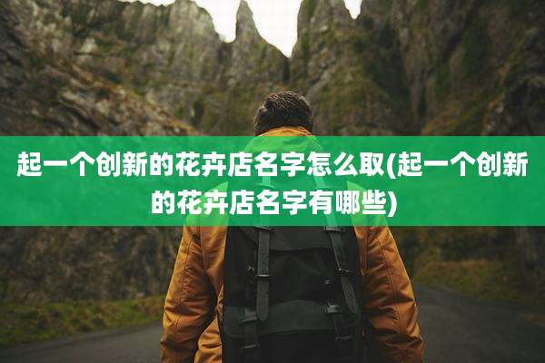 起一个创新的花卉店名字怎么取(起一个创新的花卉店名字有哪些)
