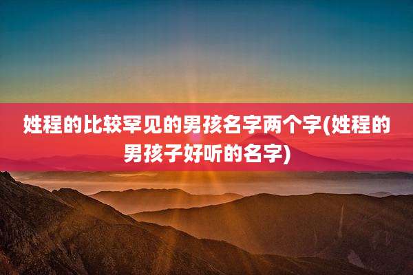 姓程的比较罕见的男孩名字两个字(姓程的男孩子好听的名字)