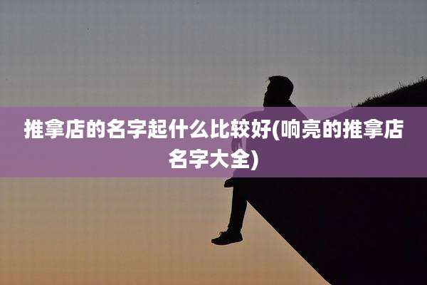 推拿店的名字起什么比较好(响亮的推拿店名字大全)