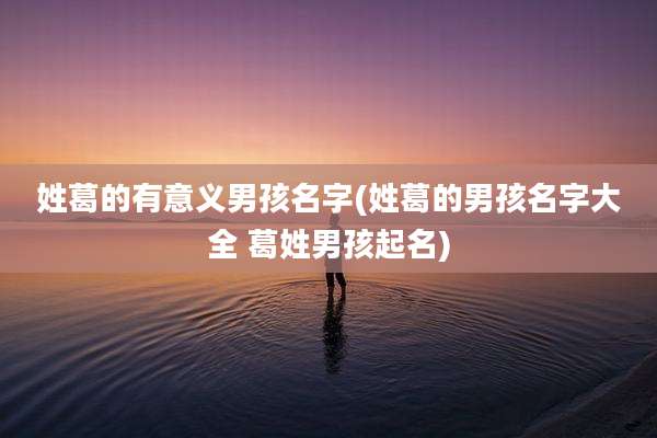 姓葛的有意义男孩名字(姓葛的男孩名字大全 葛姓男孩起名)