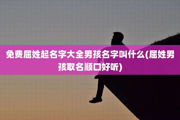 免费屈姓起名字大全男孩名字叫什么(屈姓男孩取名顺口好听)