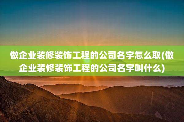 做企业装修装饰工程的公司名字怎么取(做企业装修装饰工程的公司名字叫什么)