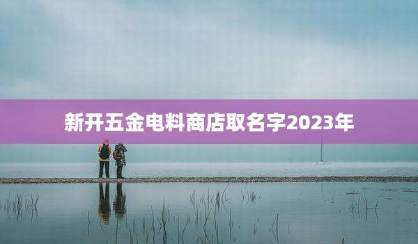 新开五金电料商店取名字2023年