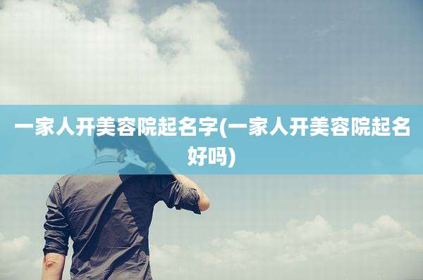 一家人开美容院起名字(一家人开美容院起名好吗)