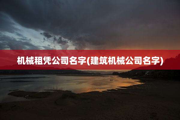 机械租凭公司名字(建筑机械公司名字)