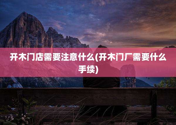 开木门店需要注意什么(开木门厂需要什么手续)