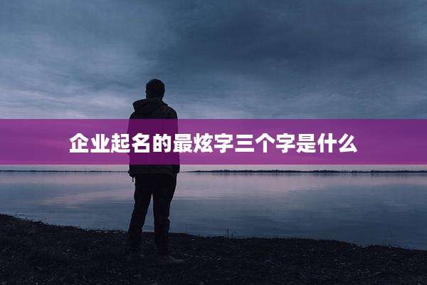 企业起名的最炫字三个字是什么