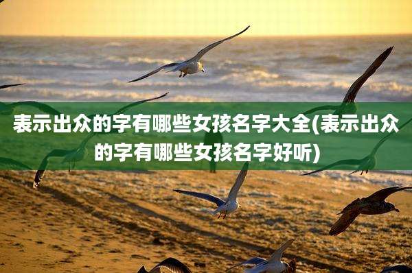 表示出众的字有哪些女孩名字大全(表示出众的字有哪些女孩名字好听)