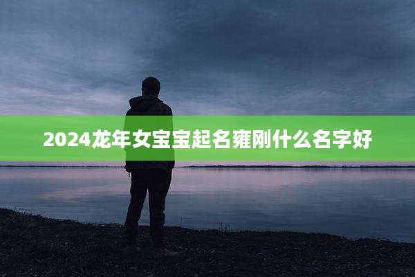 2024龙年女宝宝起名雍刚什么名字好