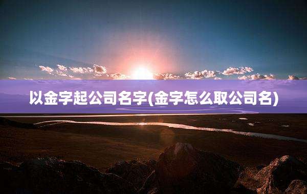 以金字起公司名字(金字怎么取公司名)