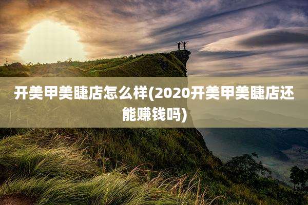 开美甲美睫店怎么样(2020开美甲美睫店还能赚钱吗)