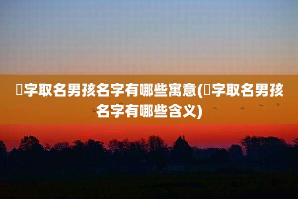 喆字取名男孩名字有哪些寓意(喆字取名男孩名字有哪些含义)