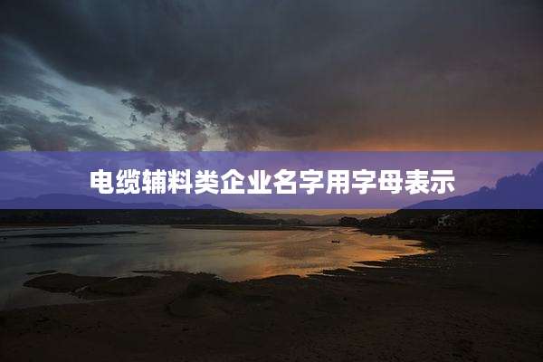 电缆辅料类企业名字用字母表示