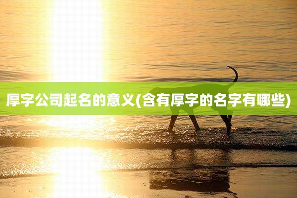 厚字公司起名的意义(含有厚字的名字有哪些)