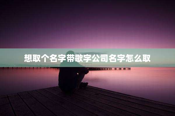 想取个名字带歌字公司名字怎么取