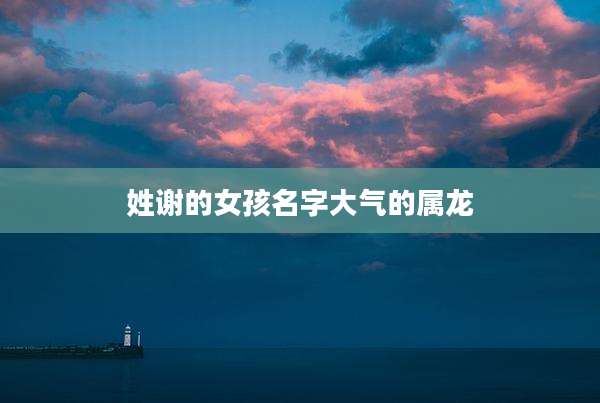 姓谢的女孩名字大气的属龙