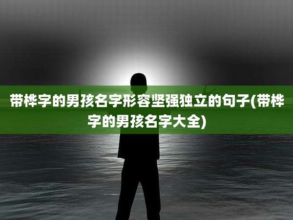 带桦字的男孩名字形容坚强独立的句子(带桦字的男孩名字大全)