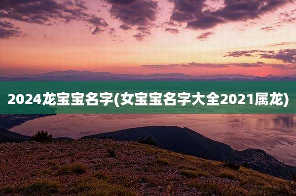 2024龙宝宝名字(女宝宝名字大全2021属龙)
