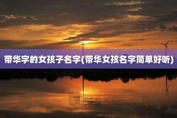 带华字的女孩子名字(带华女孩名字简单好听)