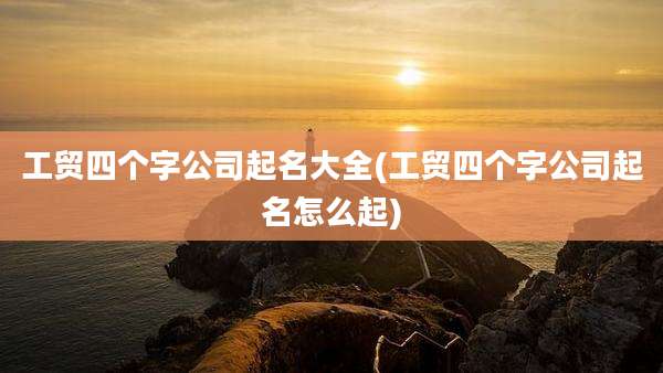 工贸四个字公司起名大全(工贸四个字公司起名怎么起)