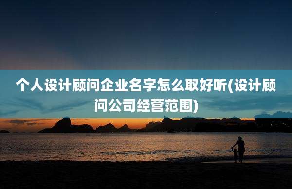 个人设计顾问企业名字怎么取好听(设计顾问公司经营范围)