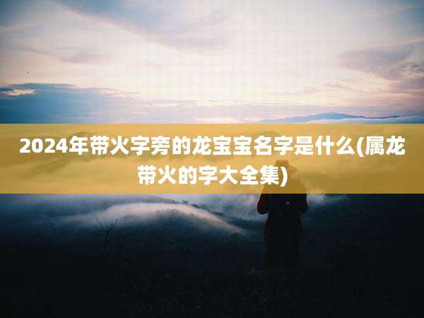 2024年带火字旁的龙宝宝名字是什么(属龙带火的字大全集)