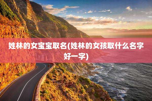 姓林的女宝宝取名(姓林的女孩取什么名字好一字)