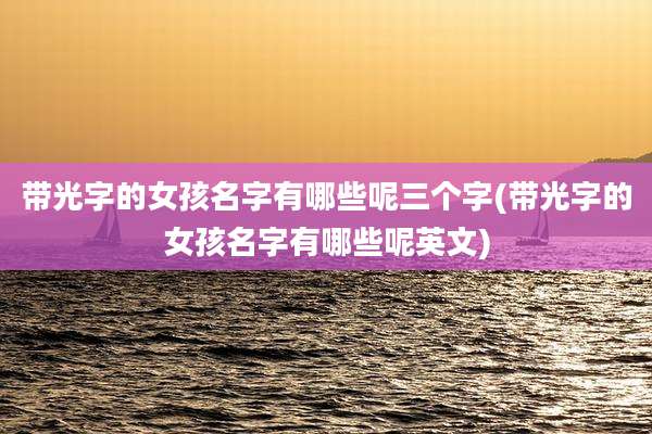 带光字的女孩名字有哪些呢三个字(带光字的女孩名字有哪些呢英文)
