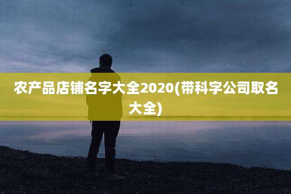 农产品店铺名字大全2020(带科字公司取名大全)